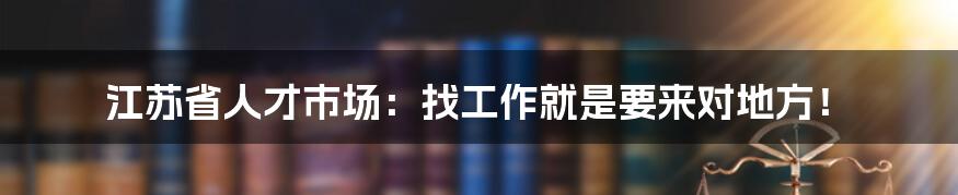 江苏省人才市场：找工作就是要来对地方！