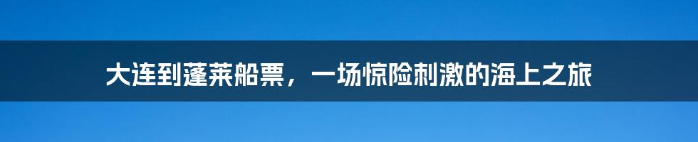 大连到蓬莱船票，一场惊险刺激的海上之旅