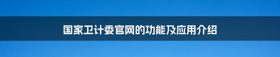 国家卫计委官网的功能及应用介绍