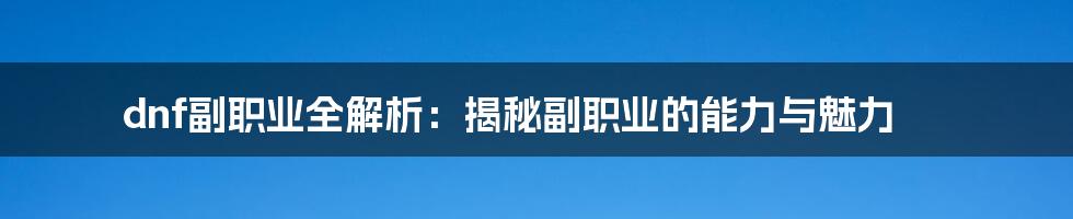 dnf副职业全解析：揭秘副职业的能力与魅力