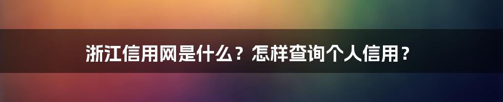 浙江信用网是什么？怎样查询个人信用？