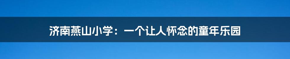 济南燕山小学：一个让人怀念的童年乐园