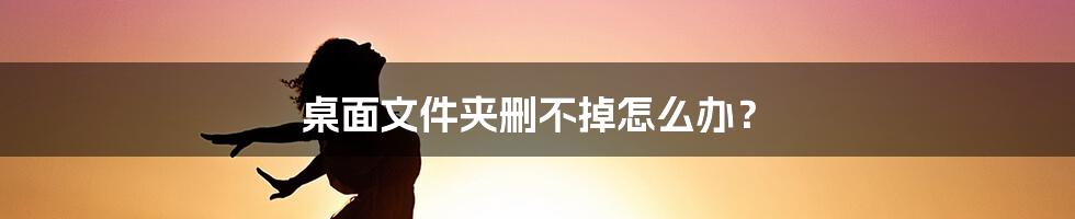 桌面文件夹删不掉怎么办？