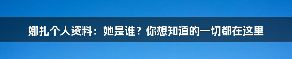 娜扎个人资料：她是谁？你想知道的一切都在这里