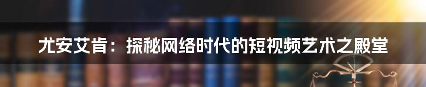 尤安艾肯：探秘网络时代的短视频艺术之殿堂