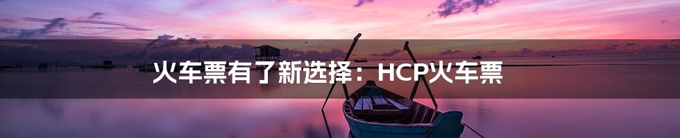 火车票有了新选择：HCP火车票