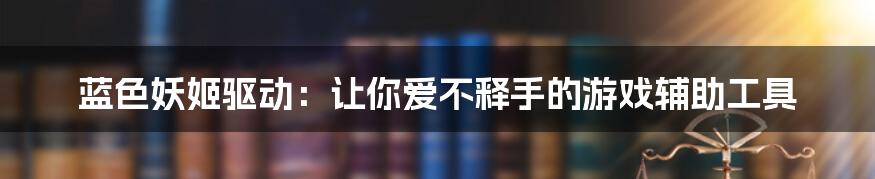 蓝色妖姬驱动：让你爱不释手的游戏辅助工具