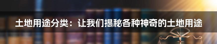 土地用途分类：让我们揭秘各种神奇的土地用途