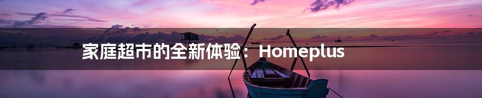 家庭超市的全新体验：Homeplus