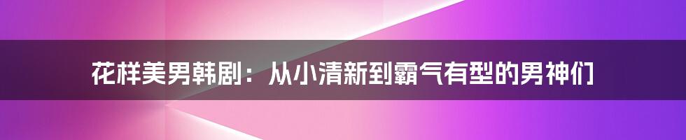 花样美男韩剧：从小清新到霸气有型的男神们