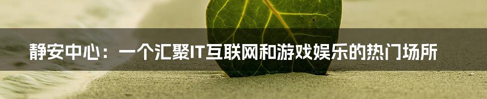 静安中心：一个汇聚IT互联网和游戏娱乐的热门场所