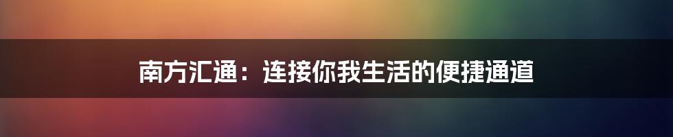 南方汇通：连接你我生活的便捷通道