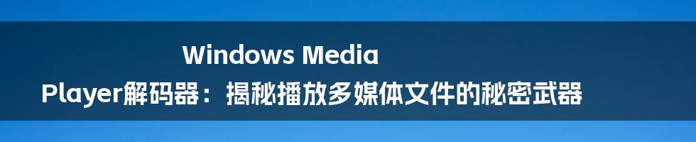 Windows Media Player解码器：揭秘播放多媒体文件的秘密武器