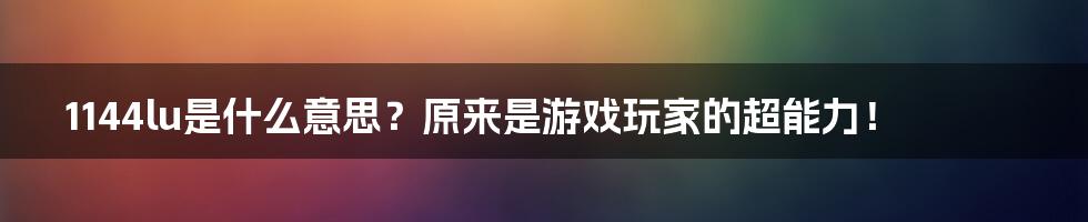 1144lu是什么意思？原来是游戏玩家的超能力！