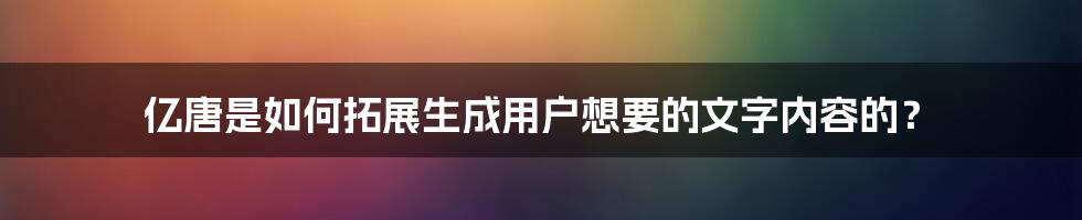 亿唐是如何拓展生成用户想要的文字内容的？