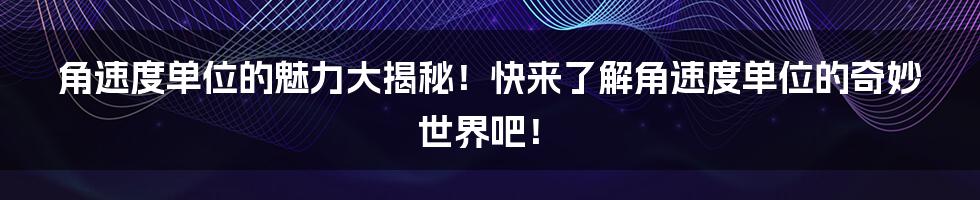 角速度单位的魅力大揭秘！快来了解角速度单位的奇妙世界吧！