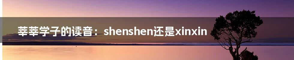 莘莘学子的读音：shenshen还是xinxin