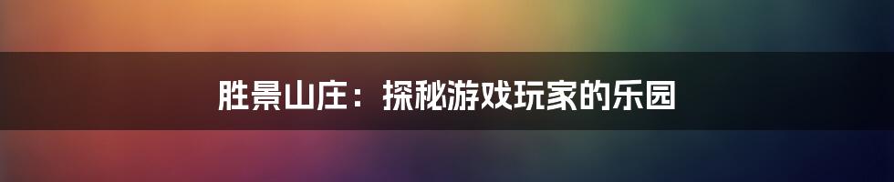 胜景山庄：探秘游戏玩家的乐园