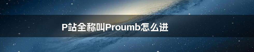 P站全称叫Proumb怎么进