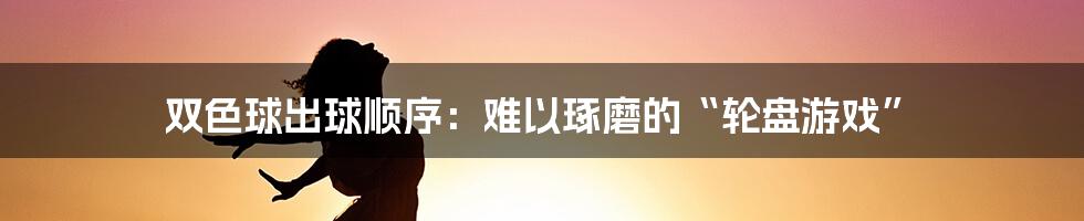 双色球出球顺序：难以琢磨的“轮盘游戏”