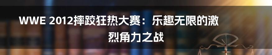 WWE 2012摔跤狂热大赛：乐趣无限的激烈角力之战