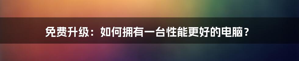 免费升级：如何拥有一台性能更好的电脑？