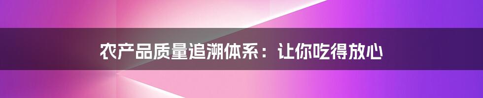 农产品质量追溯体系：让你吃得放心