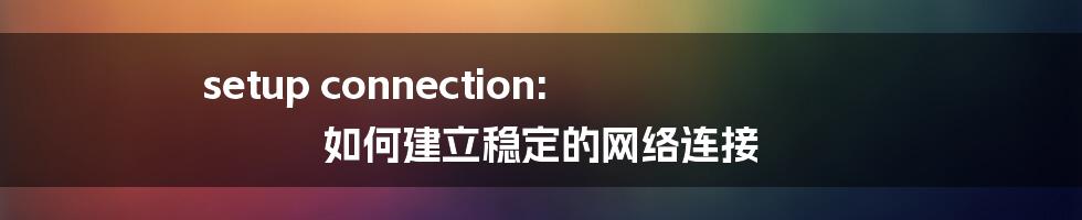 setup connection: 如何建立稳定的网络连接