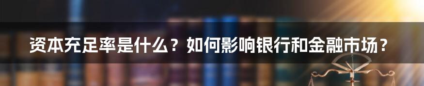 资本充足率是什么？如何影响银行和金融市场？