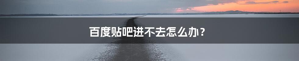 百度贴吧进不去怎么办？