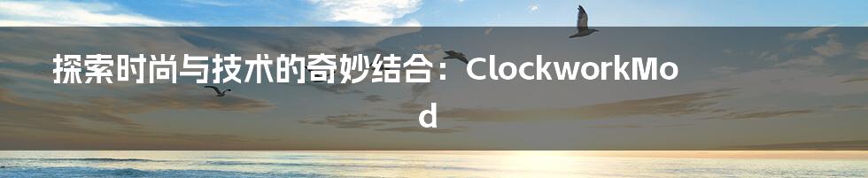 探索时尚与技术的奇妙结合：ClockworkMod