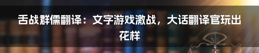 舌战群儒翻译：文字游戏激战，大话翻译官玩出花样