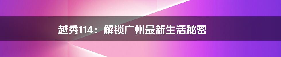 越秀114：解锁广州最新生活秘密