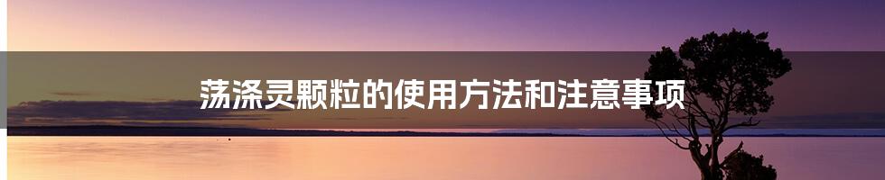 荡涤灵颗粒的使用方法和注意事项