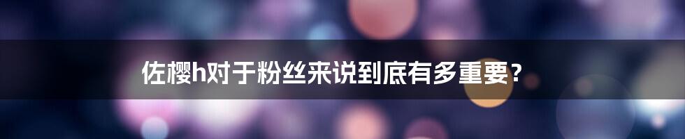 佐樱h对于粉丝来说到底有多重要？