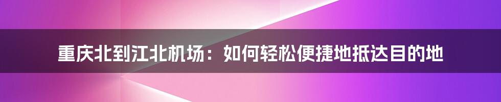 重庆北到江北机场：如何轻松便捷地抵达目的地