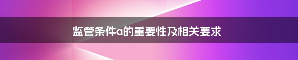 监管条件a的重要性及相关要求