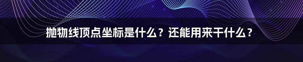 抛物线顶点坐标是什么？还能用来干什么？