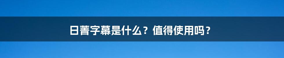 日菁字幕是什么？值得使用吗？