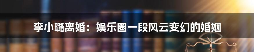 李小璐离婚：娱乐圈一段风云变幻的婚姻