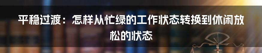 平稳过渡：怎样从忙绿的工作状态转换到休闲放松的状态