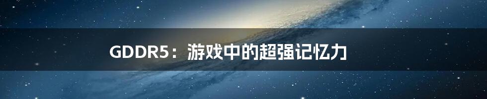 GDDR5：游戏中的超强记忆力