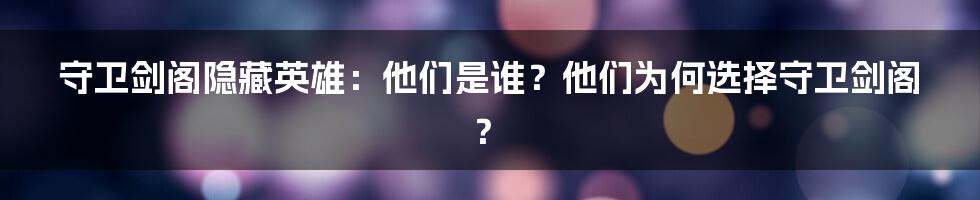 守卫剑阁隐藏英雄：他们是谁？他们为何选择守卫剑阁？