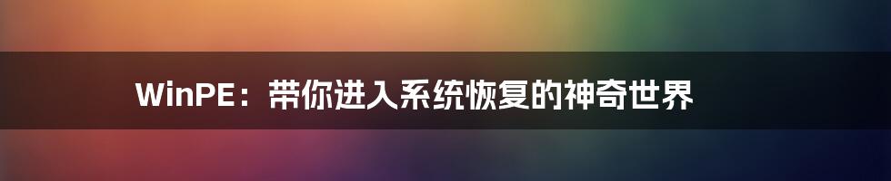 WinPE：带你进入系统恢复的神奇世界