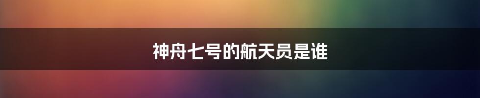 神舟七号的航天员是谁