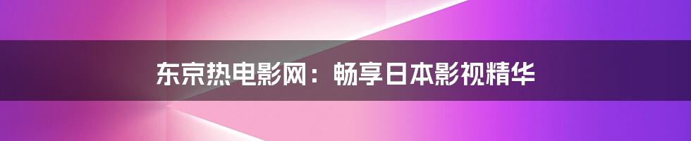 东京热电影网：畅享日本影视精华