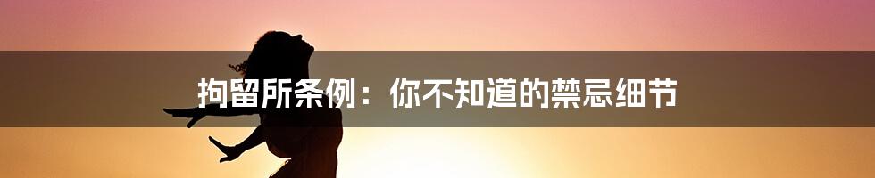 拘留所条例：你不知道的禁忌细节