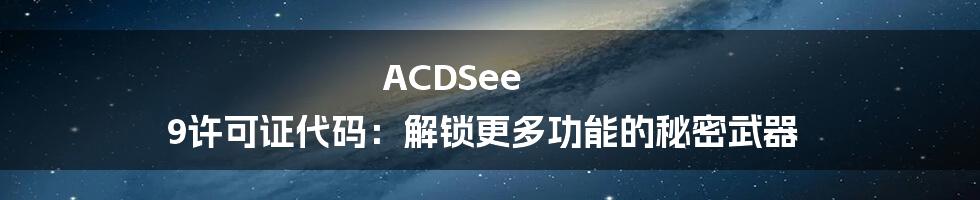 ACDSee 9许可证代码：解锁更多功能的秘密武器