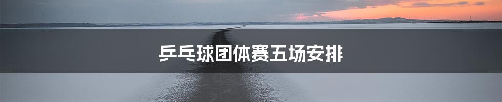 乒乓球团体赛五场安排