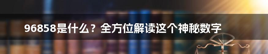 96858是什么？全方位解读这个神秘数字